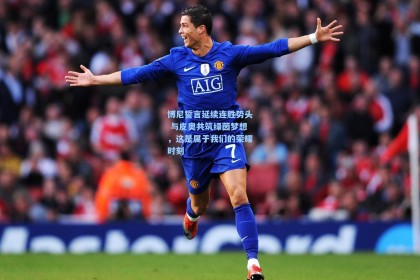 博尼誓言延续连胜势头 与皮奥共筑绿茵梦想，这是属于我们的荣耀时刻