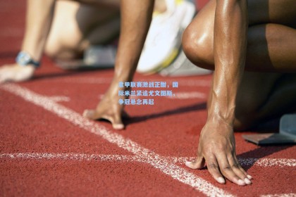 意甲联赛激战正酣，国际米兰紧追尤文图斯，争冠悬念再起