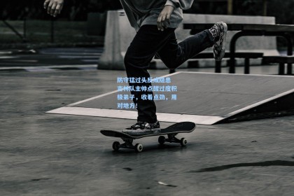 防守猛过头反成隐患 吉林队主帅点醒过度积极弟子，收着点劲，用对地方！