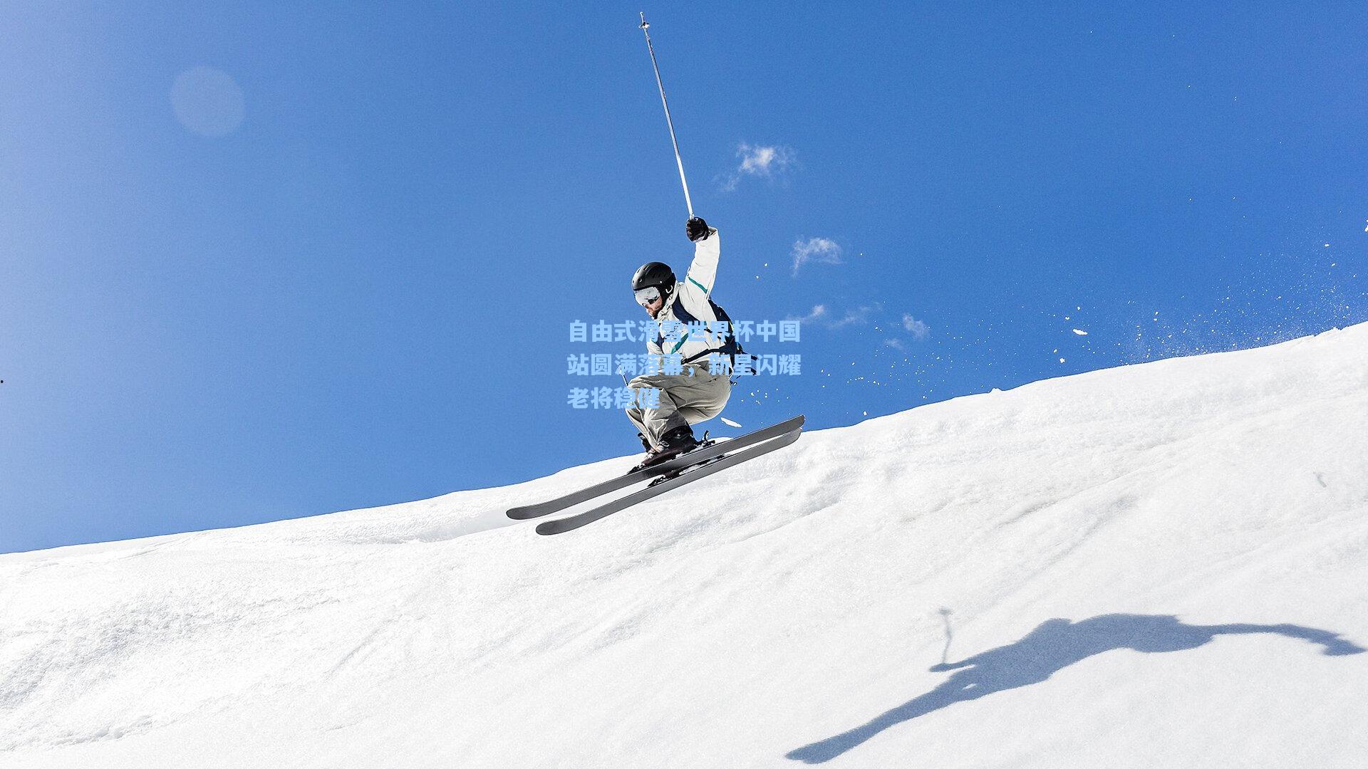 自由式滑雪世界杯中国站圆满落幕，新星闪耀老将稳健