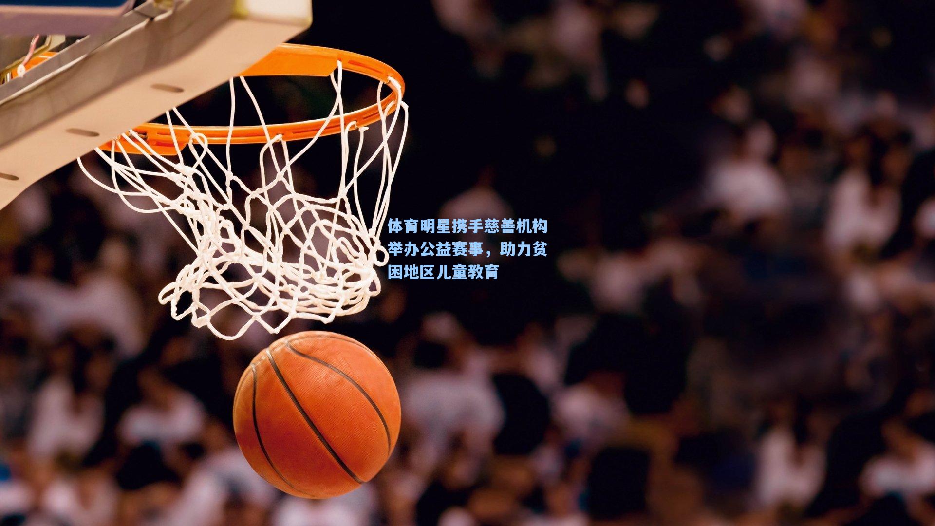 体育明星携手慈善机构举办公益赛事，助力贫困地区儿童教育