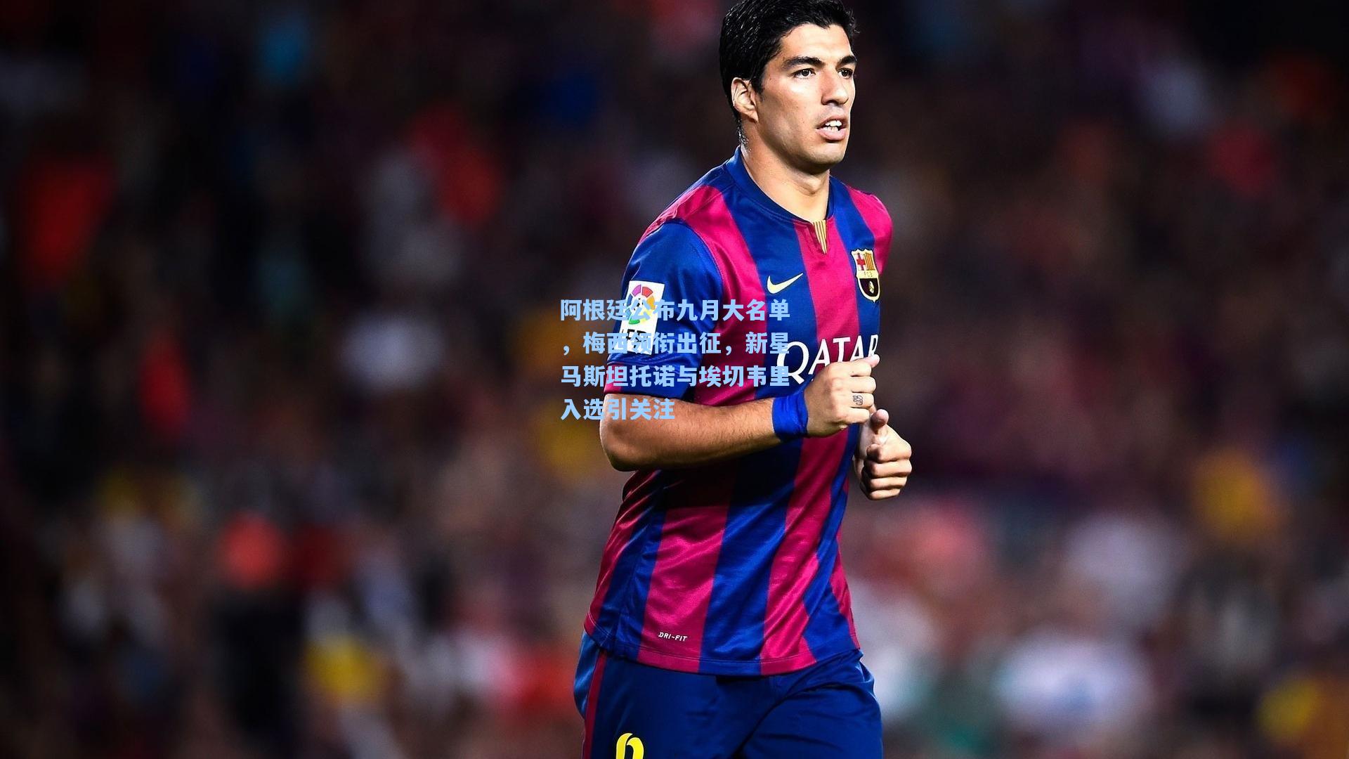 阿根廷公布九月大名单，梅西领衔出征，新星马斯坦托诺与埃切韦里入选引关注