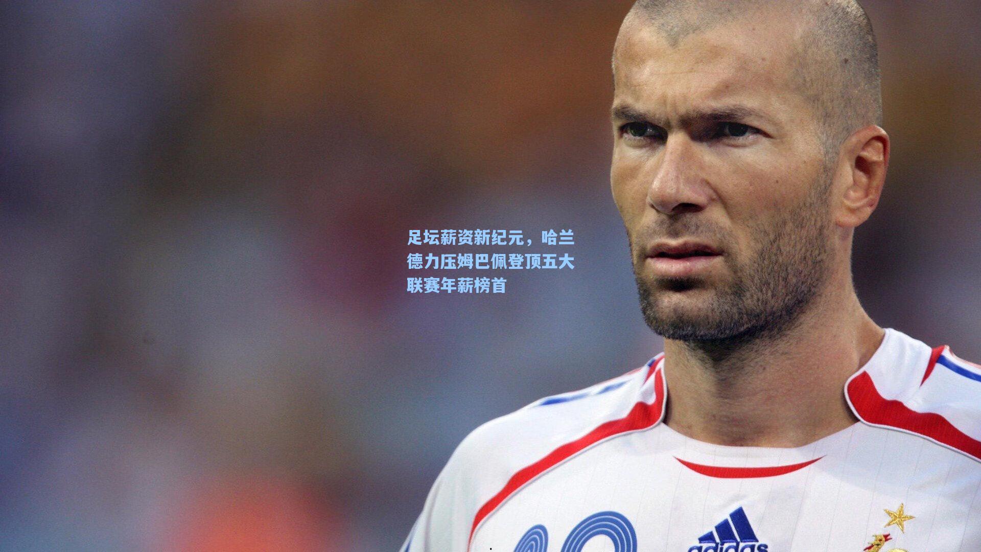 足坛薪资新纪元，哈兰德力压姆巴佩登顶五大联赛年薪榜首