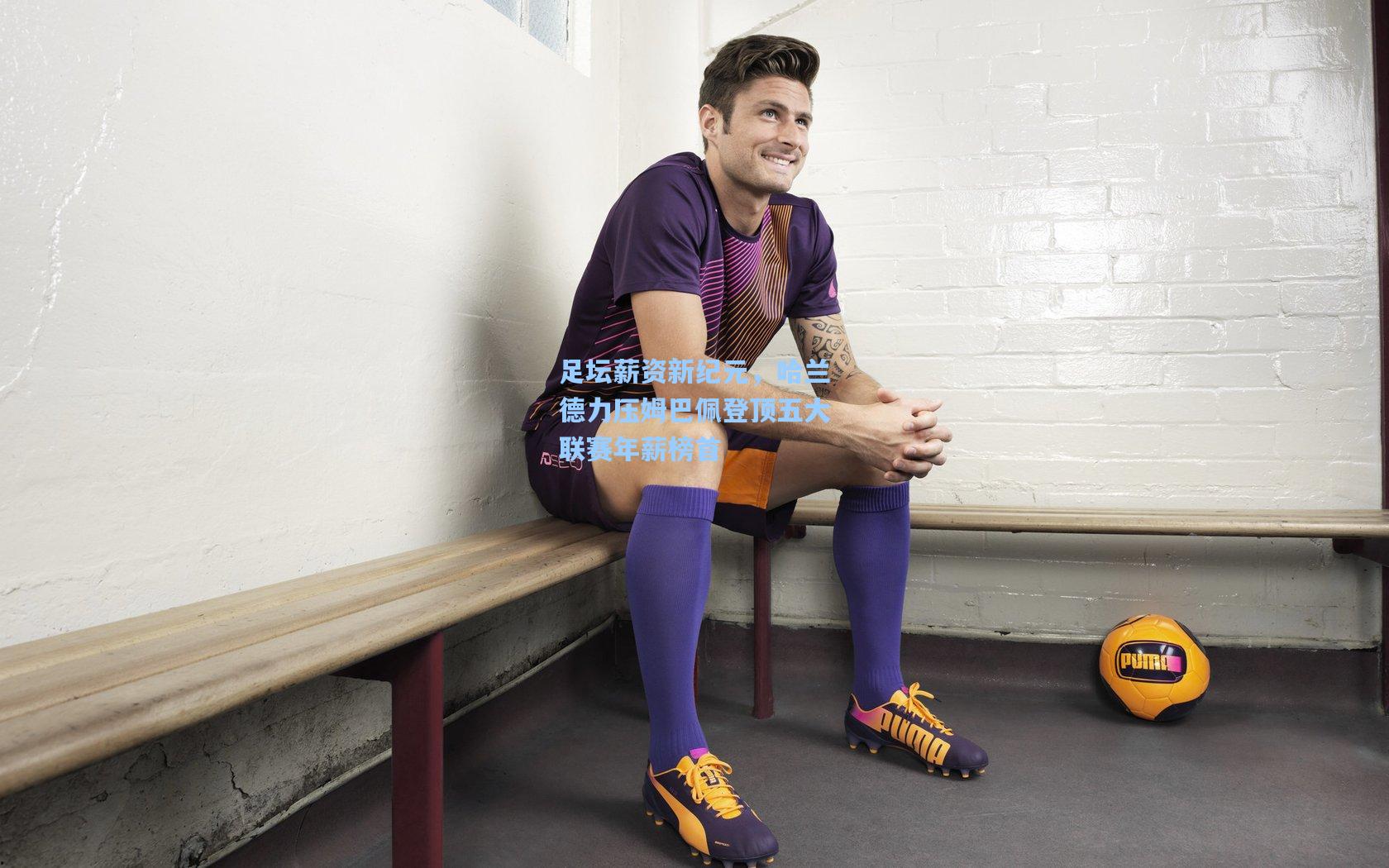 足坛薪资新纪元，哈兰德力压姆巴佩登顶五大联赛年薪榜首