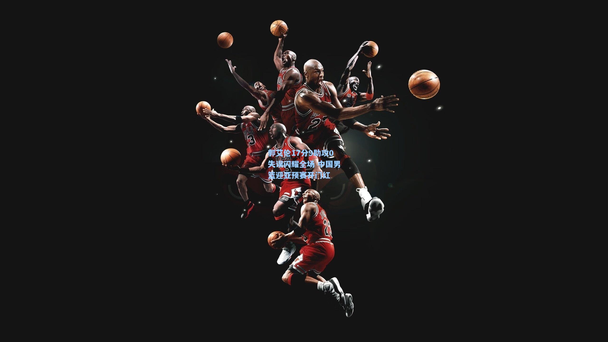 郭艾伦17分9助攻0失误闪耀全场 中国男篮迎亚预赛开门红