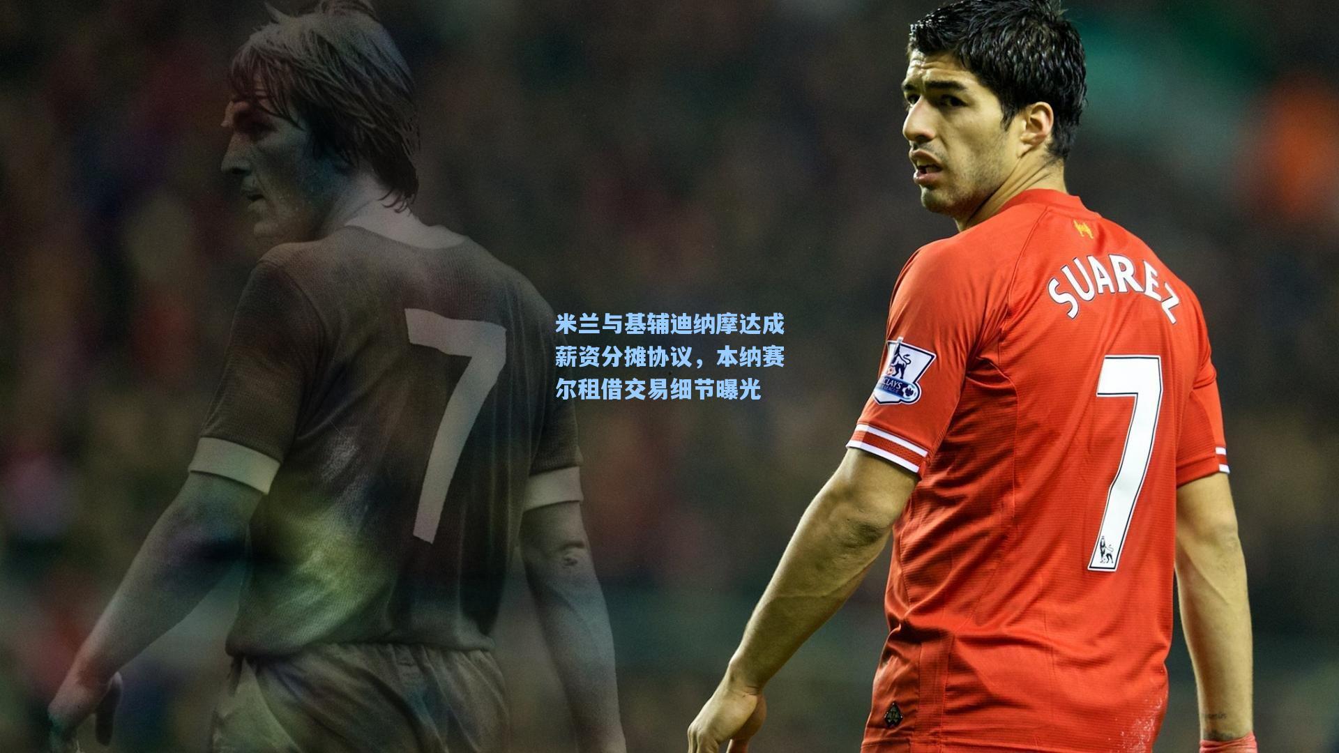 米兰与基辅迪纳摩达成薪资分摊协议，本纳赛尔租借交易细节曝光