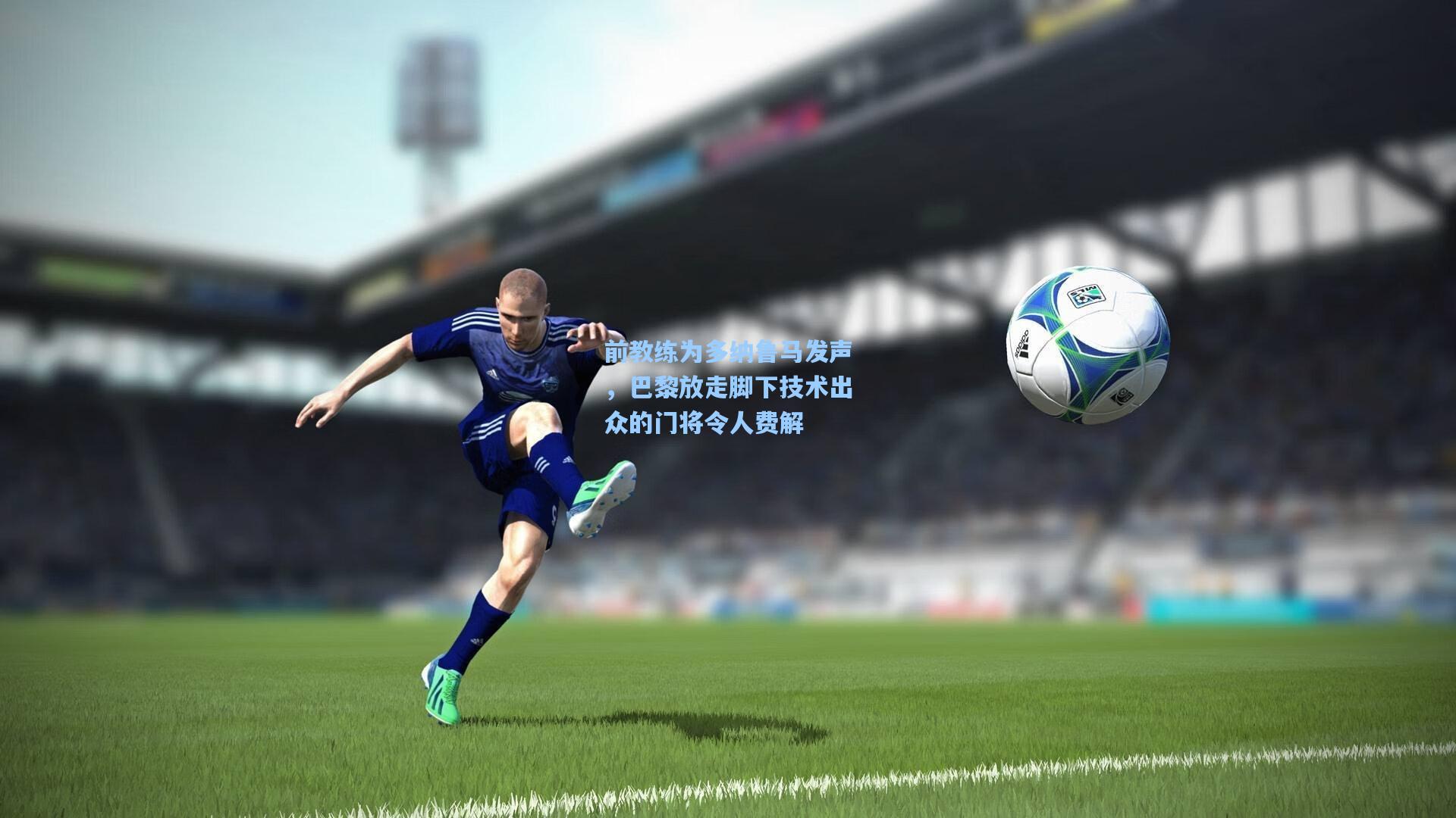 前教练为多纳鲁马发声，巴黎放走脚下技术出众的门将令人费解