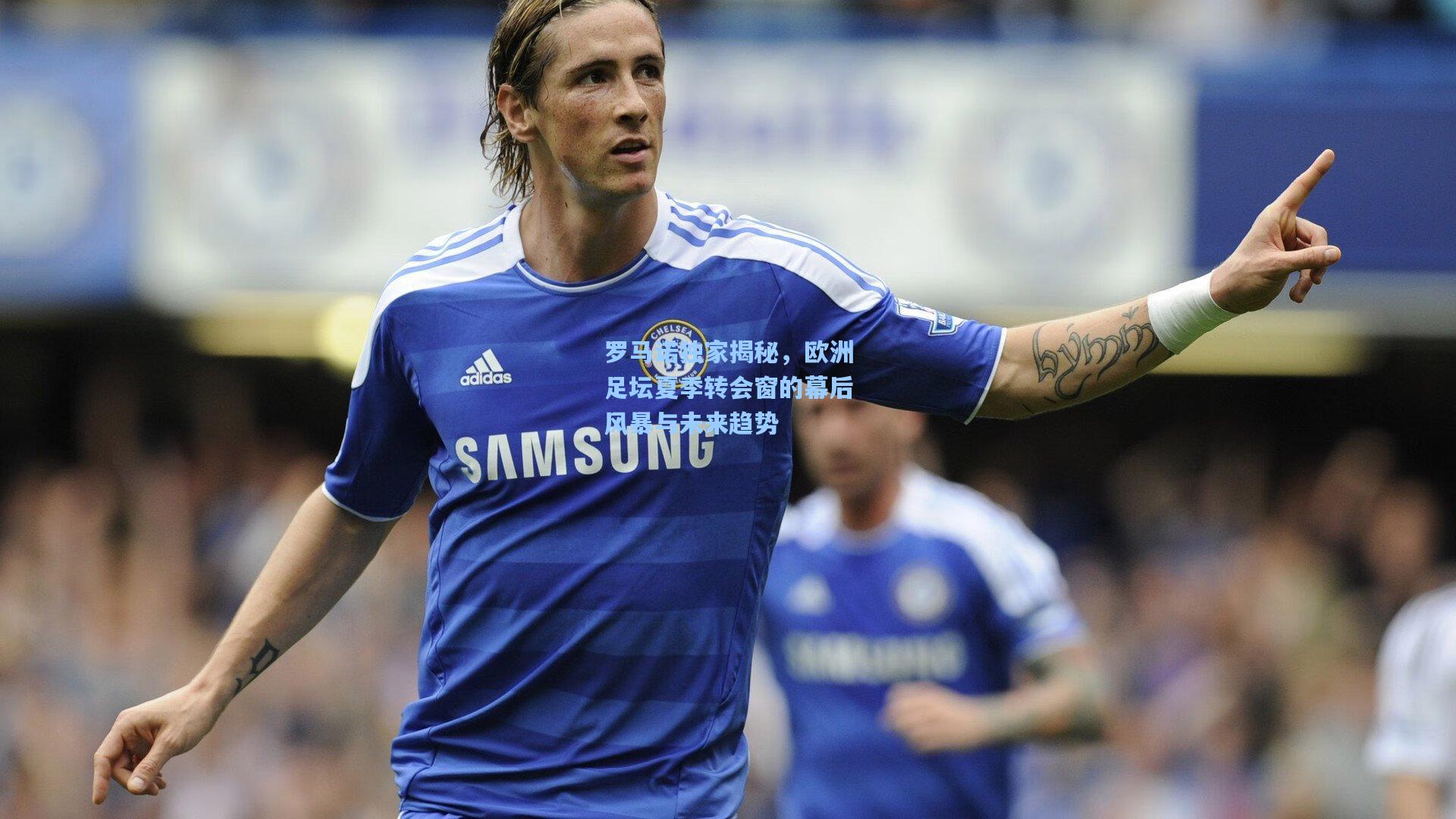 罗马诺独家揭秘，欧洲足坛夏季转会窗的幕后风暴与未来趋势