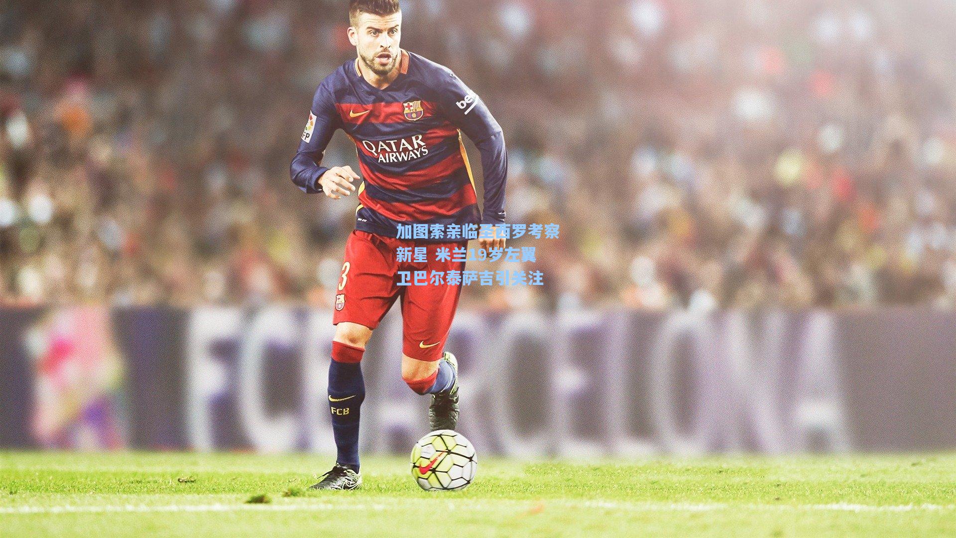 加图索亲临圣西罗考察新星 米兰19岁左翼卫巴尔泰萨吉引关注