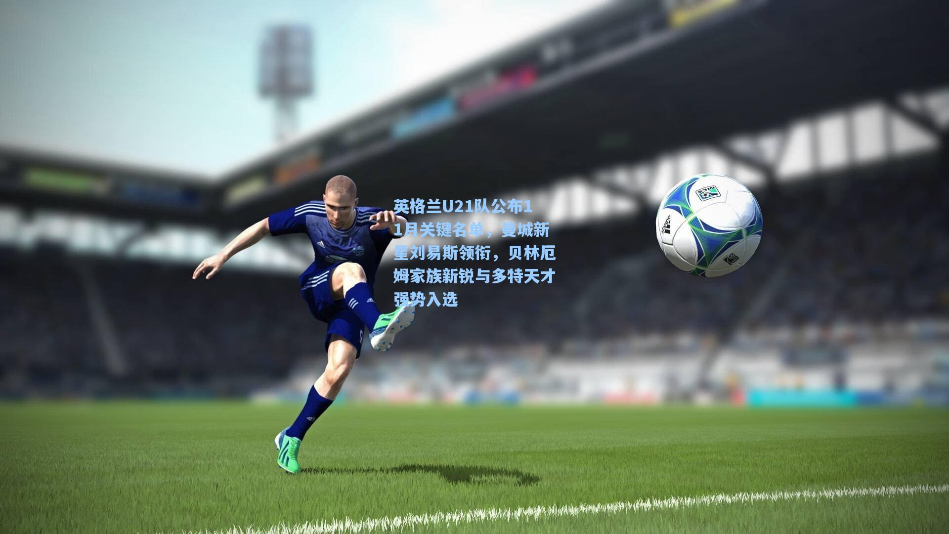 英格兰U21队公布11月关键名单，曼城新星刘易斯领衔，贝林厄姆家族新锐与多特天才强势入选
