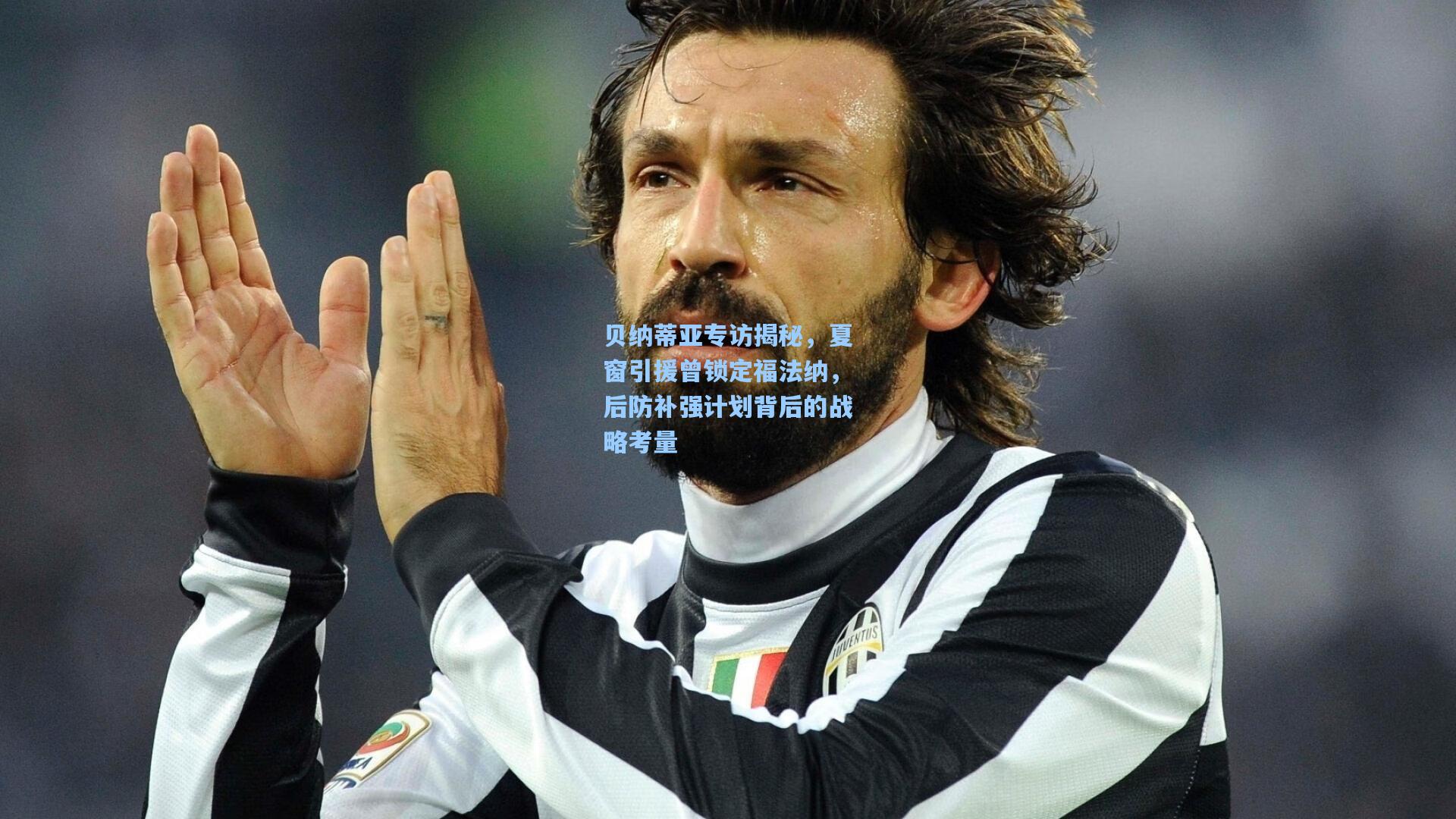 贝纳蒂亚专访揭秘，夏窗引援曾锁定福法纳，后防补强计划背后的战略考量