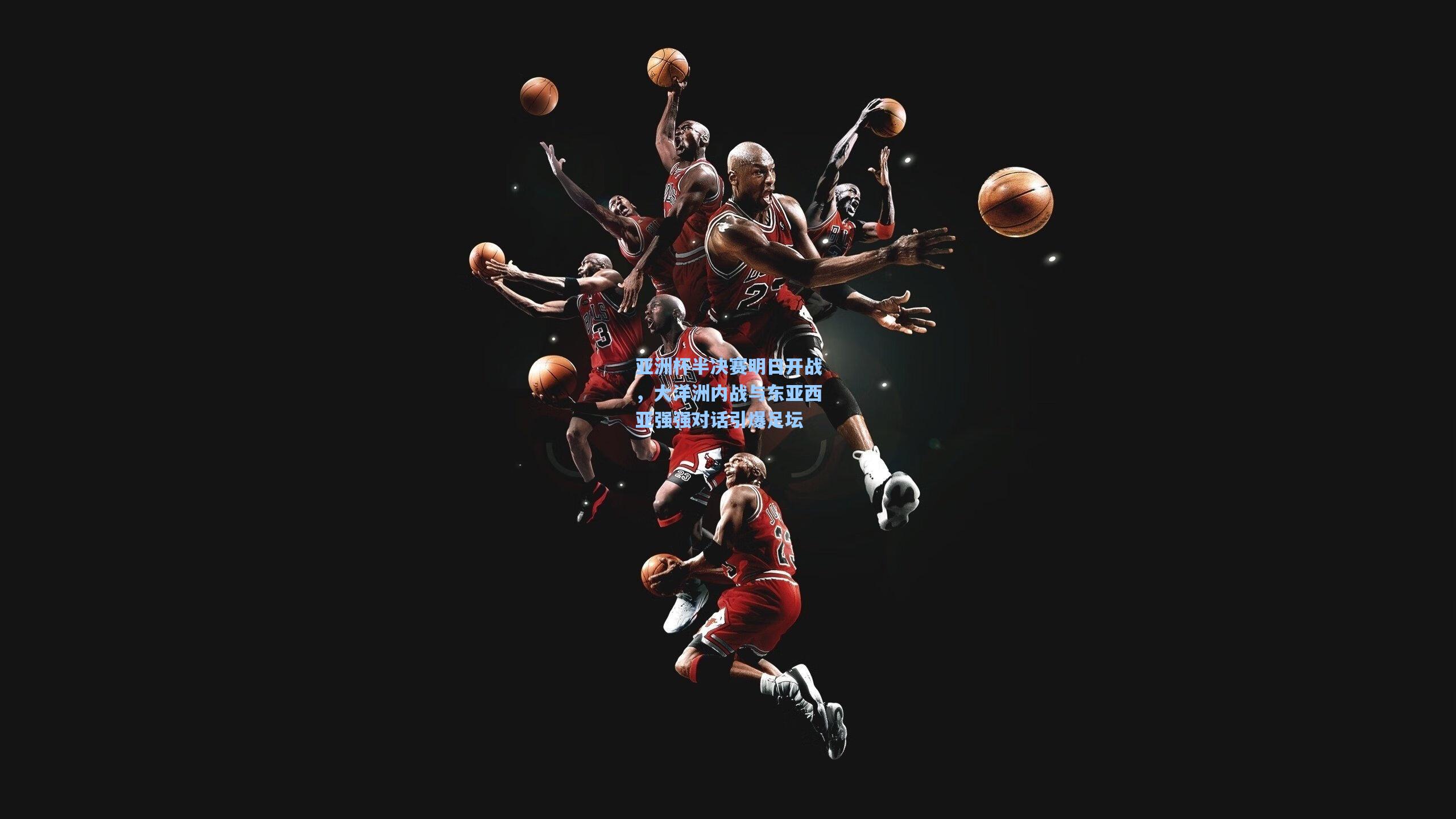 亚洲杯半决赛明日开战，大洋洲内战与东亚西亚强强对话引爆足坛