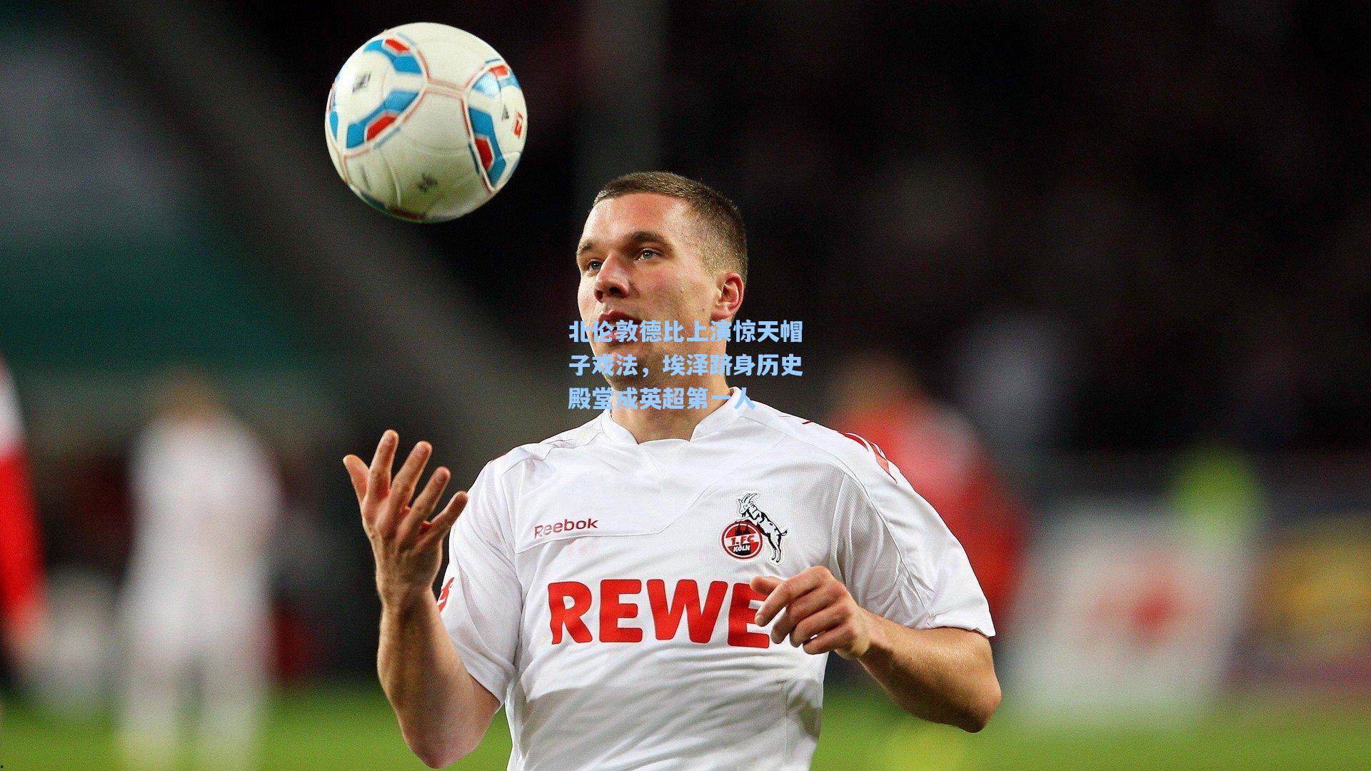 北伦敦德比上演惊天帽子戏法，埃泽跻身历史殿堂成英超第一人