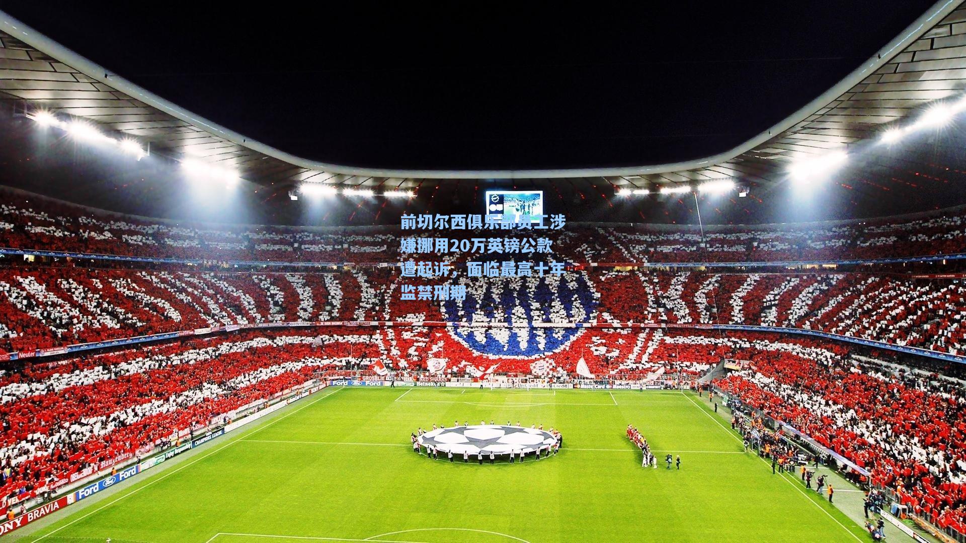 前切尔西俱乐部员工涉嫌挪用20万英镑公款遭起诉,面临最高十年监禁刑期