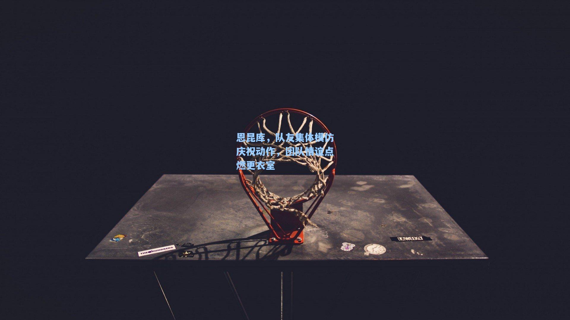 恩昆库,队友集体模仿庆祝动作,团队情谊点燃更衣室