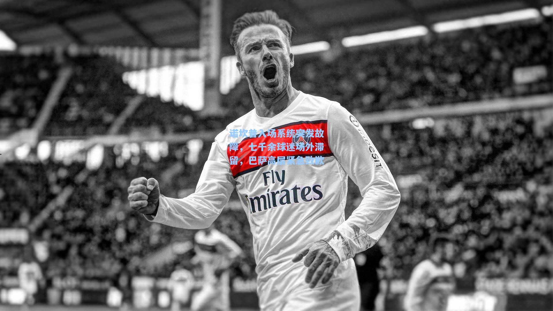 诺坎普入场系统突发故障，七千余球迷场外滞留，巴萨高层紧急致歉